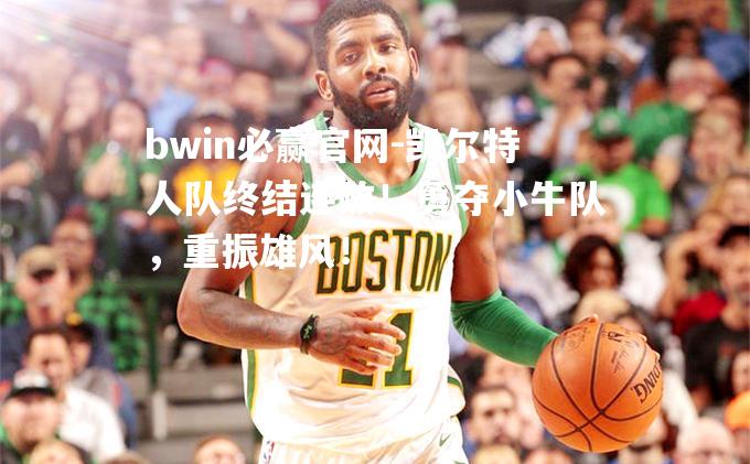 bwin必赢官网-凯尔特人队终结连败！勇夺小牛队，重振雄风！