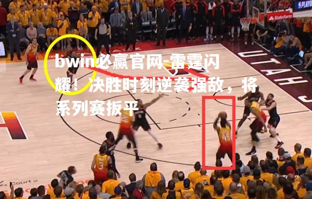 bwin必赢官网-雷霆闪耀！决胜时刻逆袭强敌，将系列赛扳平