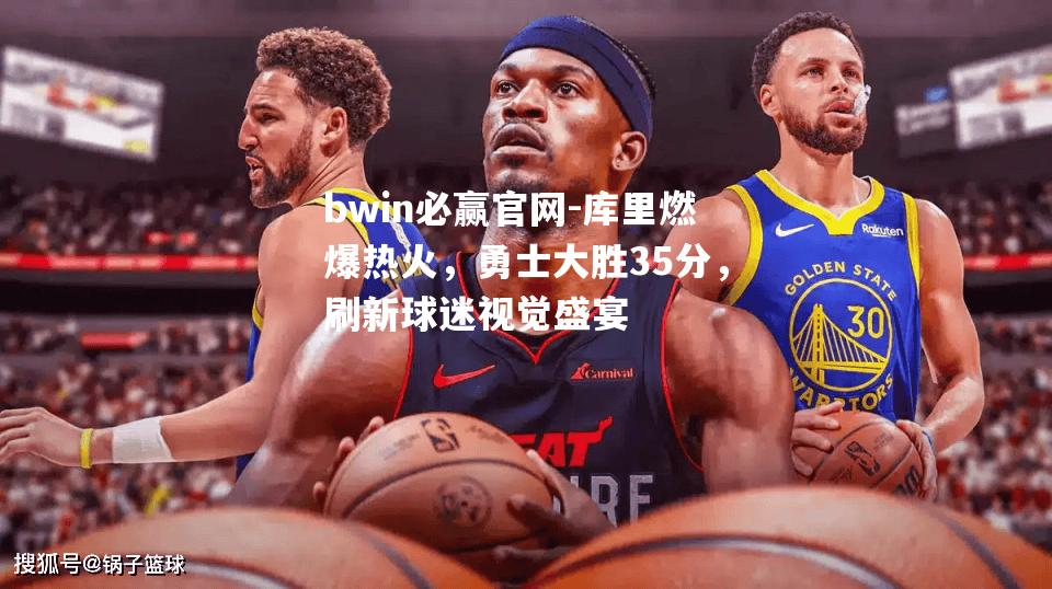 bwin必赢官网-库里燃爆热火，勇士大胜35分，刷新球迷视觉盛宴