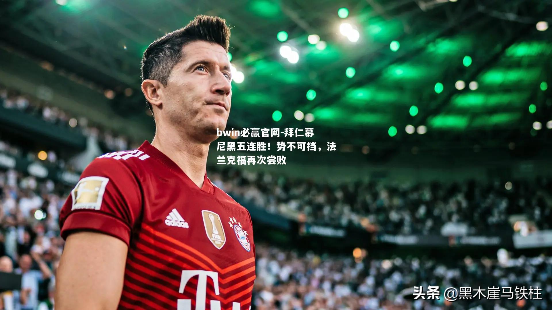 bwin必赢官网-拜仁慕尼黑五连胜！势不可挡，法兰克福再次尝败