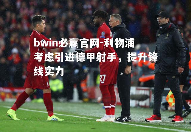 bwin必赢官网-利物浦考虑引进德甲射手，提升锋线实力