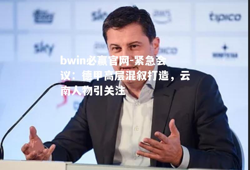 bwin必赢官网-紧急会议：德甲高层混叙打造，云南人物引关注