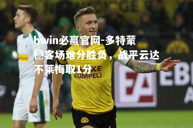 bwin必赢官网-多特蒙德客场难分胜负，战平云达不莱梅取1分