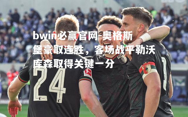 bwin必赢官网-奥格斯堡豪取连胜，客场战平勒沃库森取得关键一分