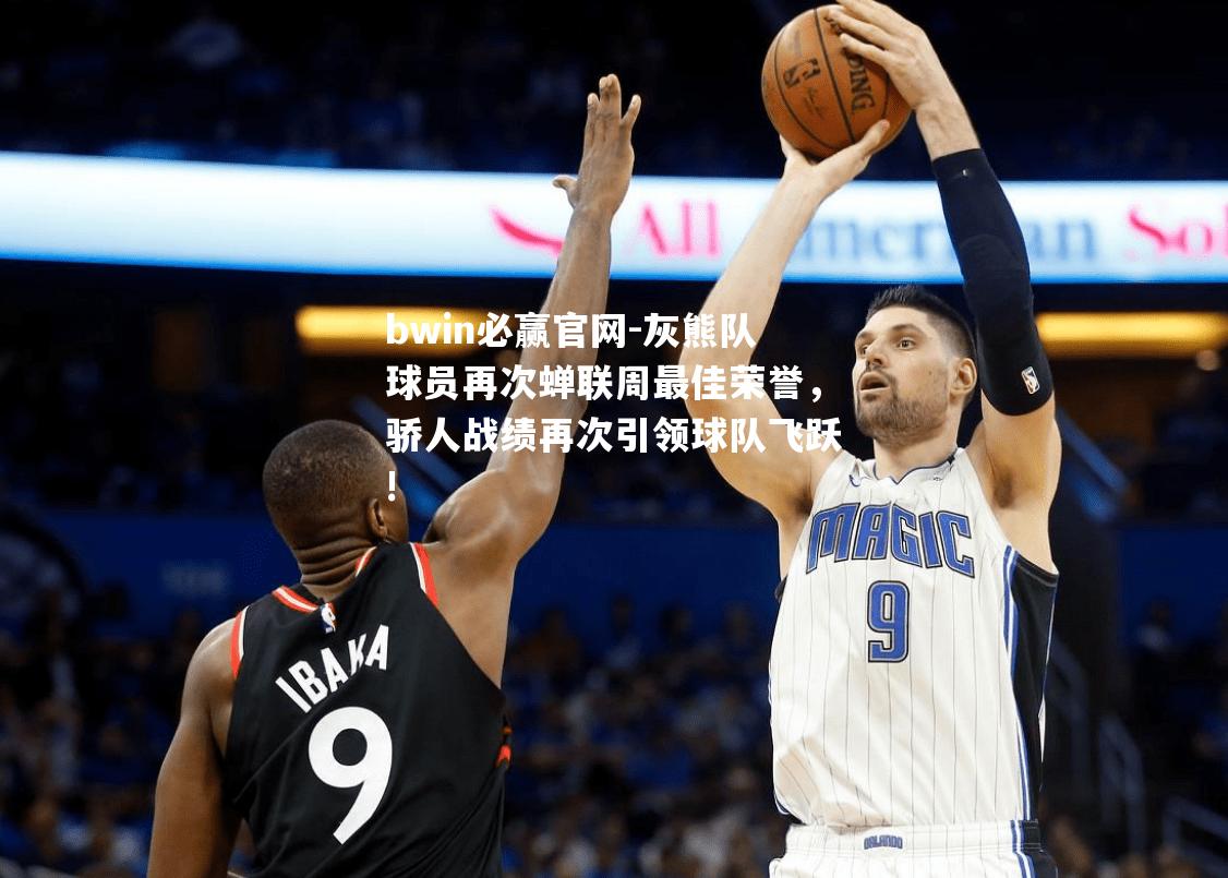 bwin必赢官网-灰熊队球员再次蝉联周最佳荣誉，骄人战绩再次引领球队飞跃!