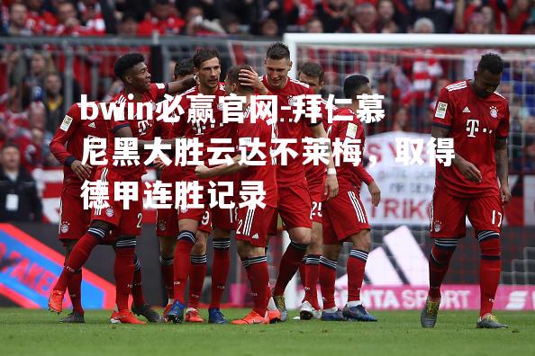 bwin必赢官网-拜仁慕尼黑大胜云达不莱梅，取得德甲连胜记录