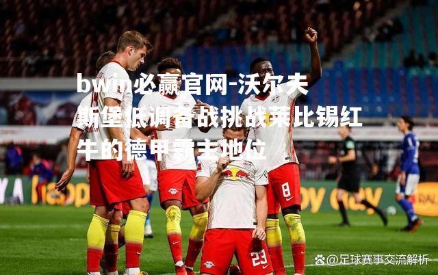 bwin必赢官网-沃尔夫斯堡低调备战挑战莱比锡红牛的德甲霸主地位