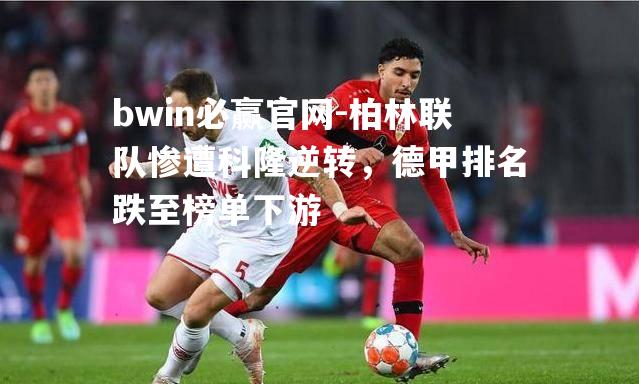 柏林联队惨遭科隆逆转，德甲排名跌至榜单下游