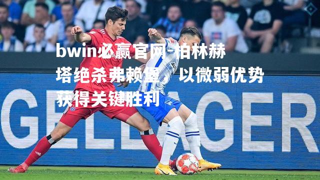 bwin必赢官网-柏林赫塔绝杀弗赖堡，以微弱优势获得关键胜利