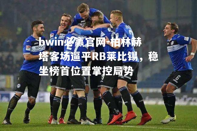 bwin必赢官网-柏林赫塔客场逼平RB莱比锡，稳坐榜首位置掌控局势