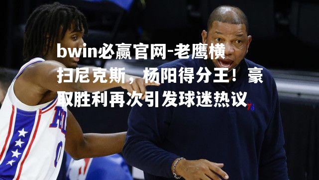 bwin必赢官网-老鹰横扫尼克斯，杨阳得分王！豪取胜利再次引发球迷热议