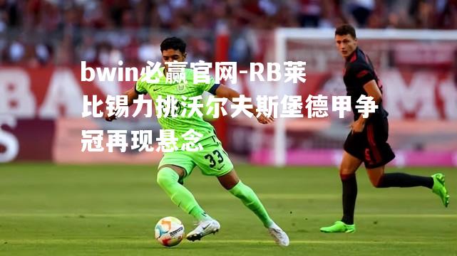 bwin必赢官网-RB莱比锡力挑沃尔夫斯堡德甲争冠再现悬念