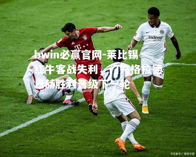 莱比锡红牛客战失利，门兴格拉德巴赫胜利晋级下一轮