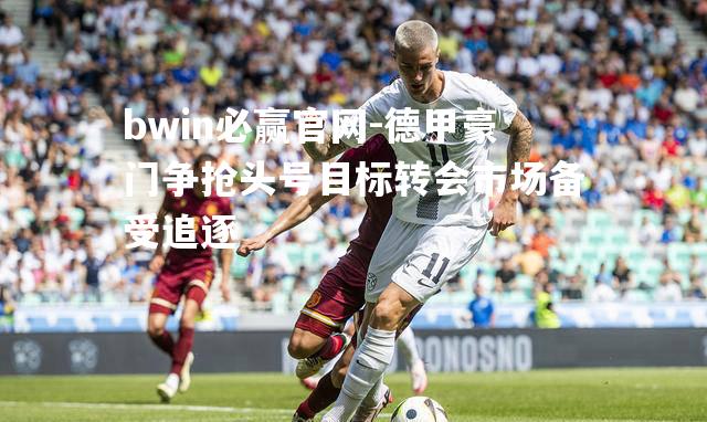 bwin必赢官网-德甲豪门争抢头号目标转会市场备受追逐