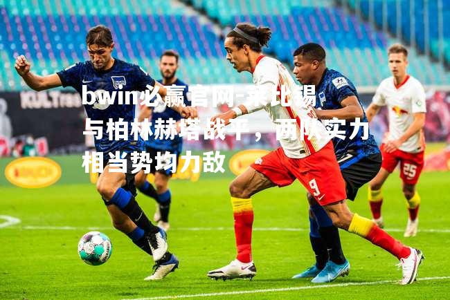 bwin必赢官网-莱比锡与柏林赫塔战平，两队实力相当势均力敌