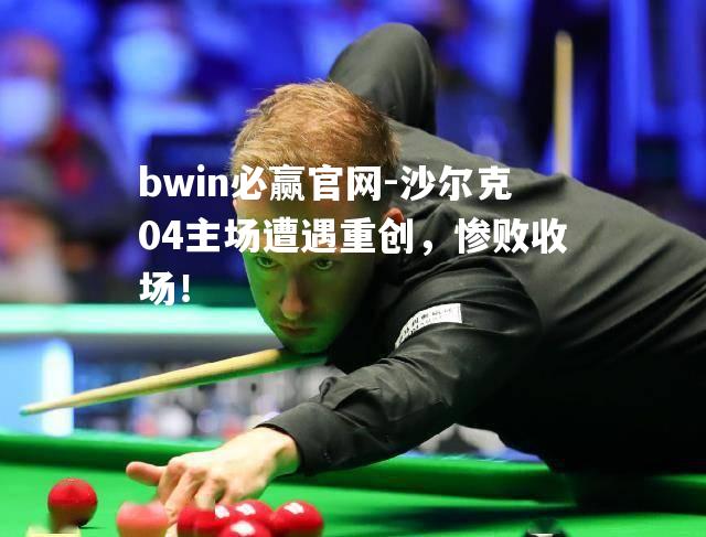 bwin必赢官网-沙尔克04主场遭遇重创，惨败收场！