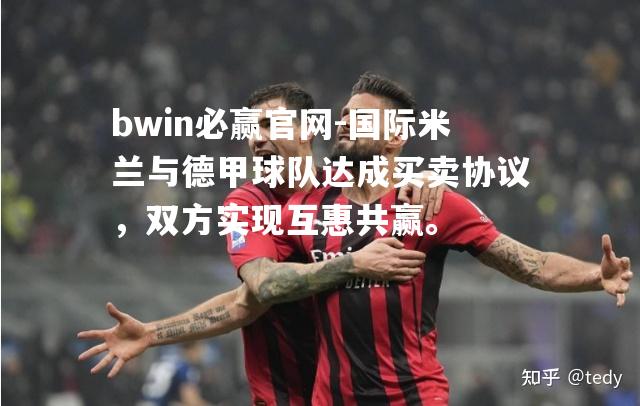 bwin必赢官网-国际米兰与德甲球队达成买卖协议，双方实现互惠共赢。