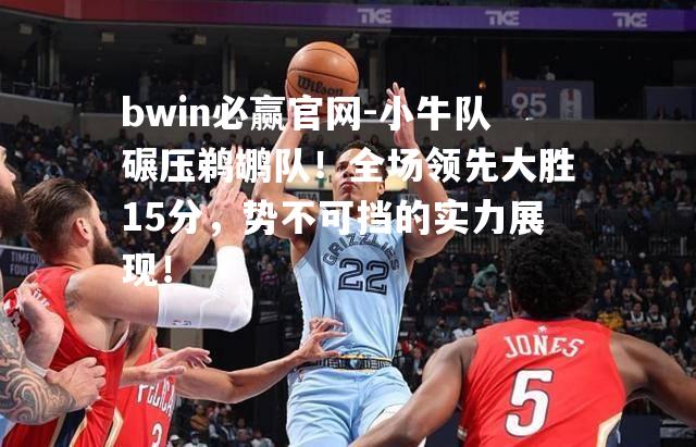 bwin必赢官网-小牛队碾压鹈鹕队！全场领先大胜15分，势不可挡的实力展现！