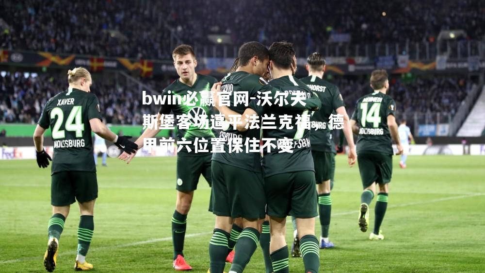 bwin必赢官网-沃尔夫斯堡客场逼平法兰克福，德甲前六位置保住不变