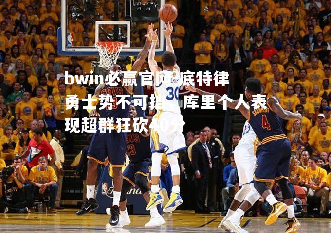 bwin必赢官网-底特律勇士势不可挡，库里个人表现超群狂砍40分