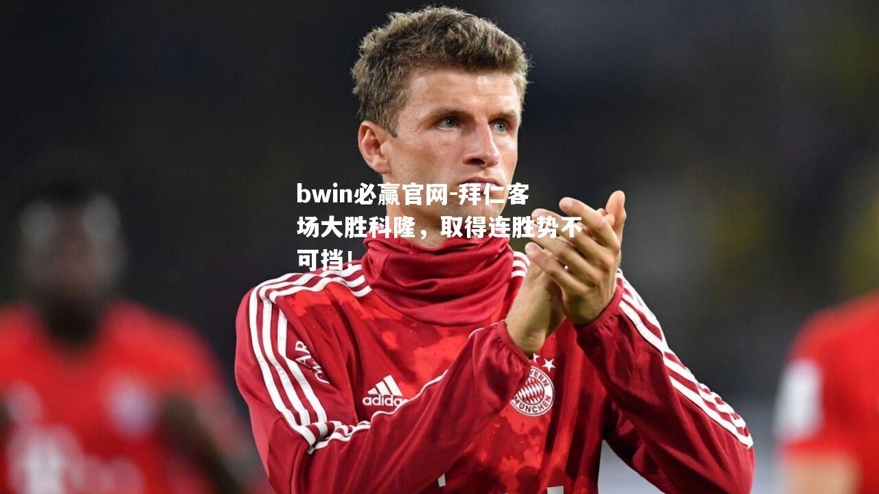 bwin必赢官网-拜仁客场大胜科隆，取得连胜势不可挡！