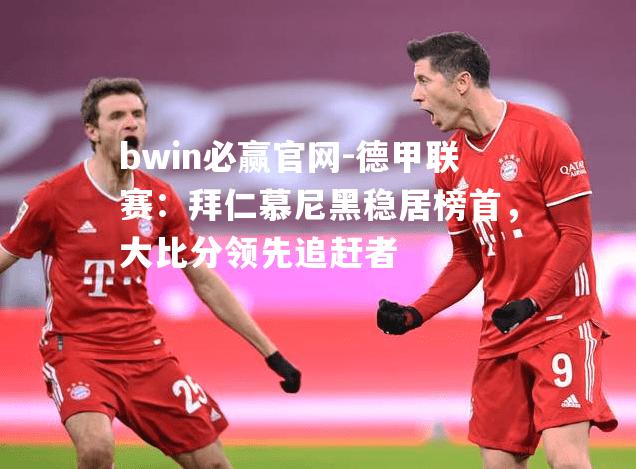 bwin必赢官网-德甲联赛：拜仁慕尼黑稳居榜首，大比分领先追赶者