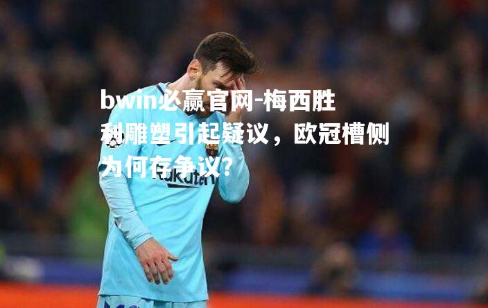 bwin必赢官网-梅西胜利雕塑引起疑议，欧冠槽侧为何存争议？