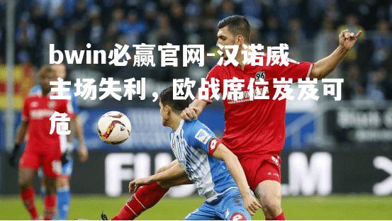 bwin必赢官网-汉诺威主场失利，欧战席位岌岌可危