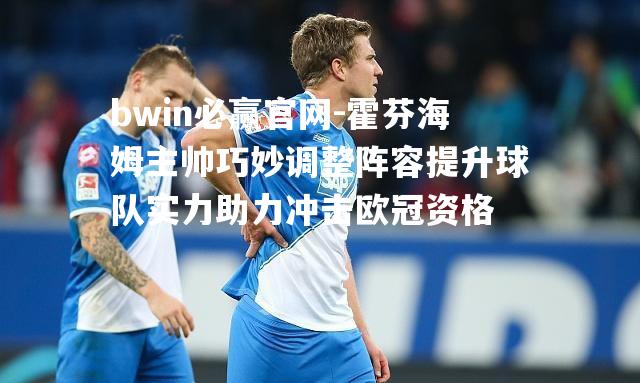 bwin必赢官网-霍芬海姆主帅巧妙调整阵容提升球队实力助力冲击欧冠资格