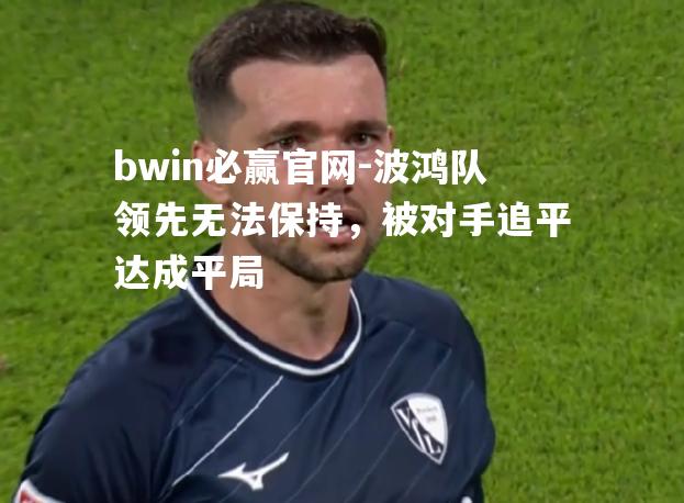bwin必赢官网-波鸿队领先无法保持，被对手追平达成平局