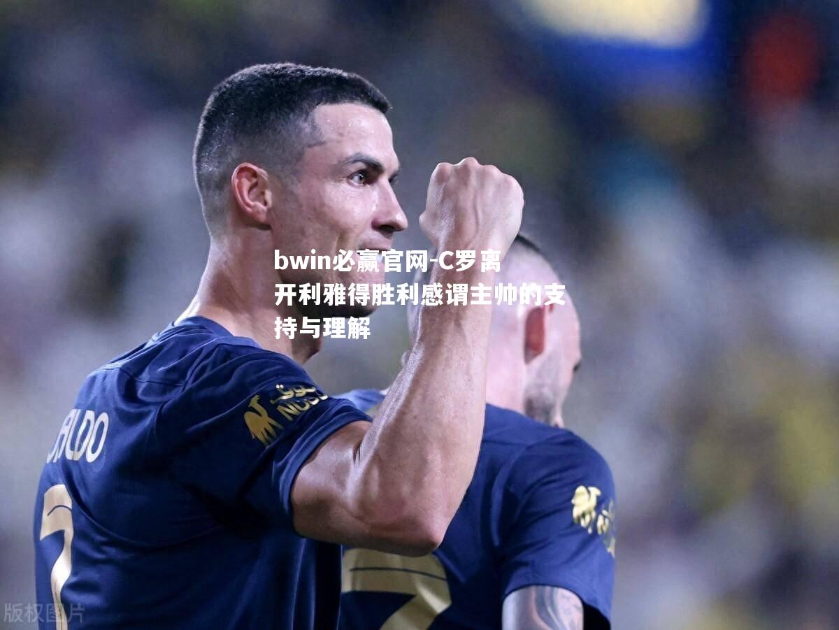 C罗离开利雅得胜利感谓主帅的支持与理解