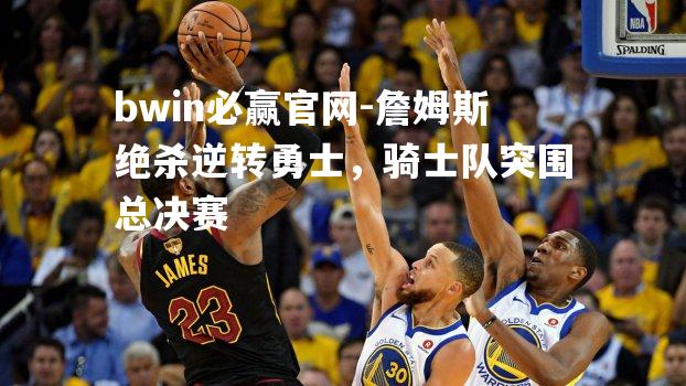 bwin必赢官网-詹姆斯绝杀逆转勇士，骑士队突围总决赛