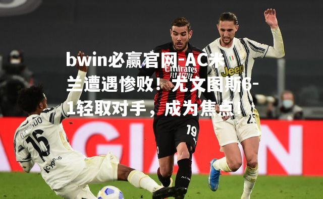 bwin必赢官网-AC米兰遭遇惨败！尤文图斯6-1轻取对手，成为焦点！