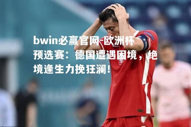 bwin必赢官网-欧洲杯预选赛：德国遭遇困境，绝境逢生力挽狂澜！