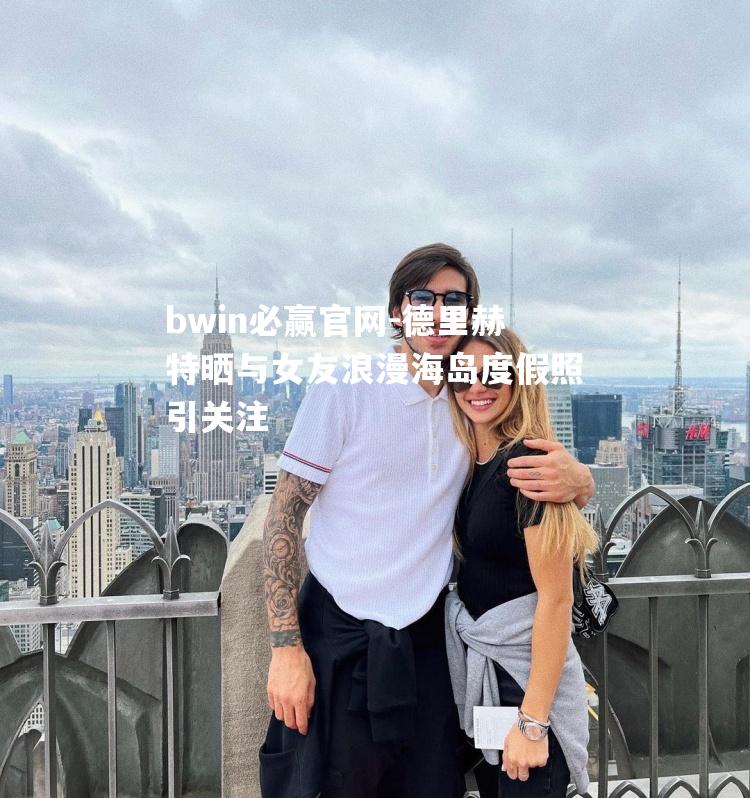 bwin必赢官网-德里赫特晒与女友浪漫海岛度假照引关注