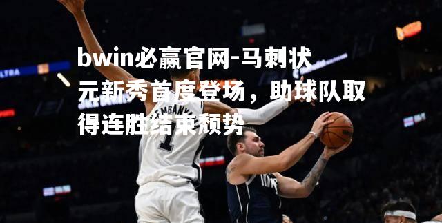 bwin必赢官网-马刺状元新秀首度登场，助球队取得连胜结束颓势