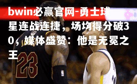 bwin必赢官网-勇士球星连战连捷，场均得分破30，媒体盛赞：他是无冕之王
