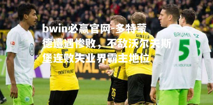 多特蒙德遭遇惨败，不敌沃尔夫斯堡连败失业界霸主地位