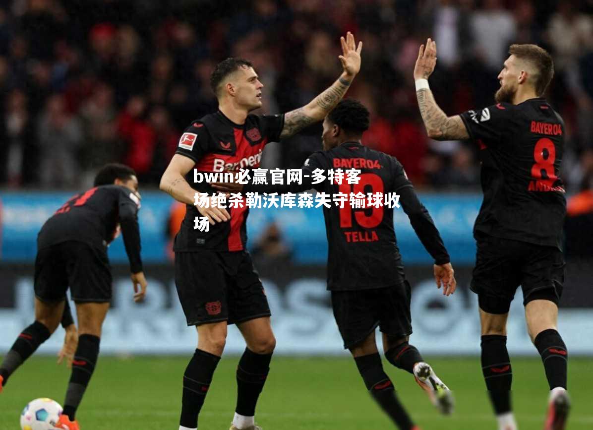 bwin必赢官网-多特客场绝杀勒沃库森失守输球收场