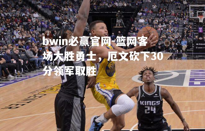 bwin必赢官网-篮网客场大胜勇士，厄文砍下30分领军取胜
