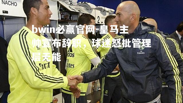 bwin必赢官网-皇马主帅宣布辞职，球迷怒批管理层无能