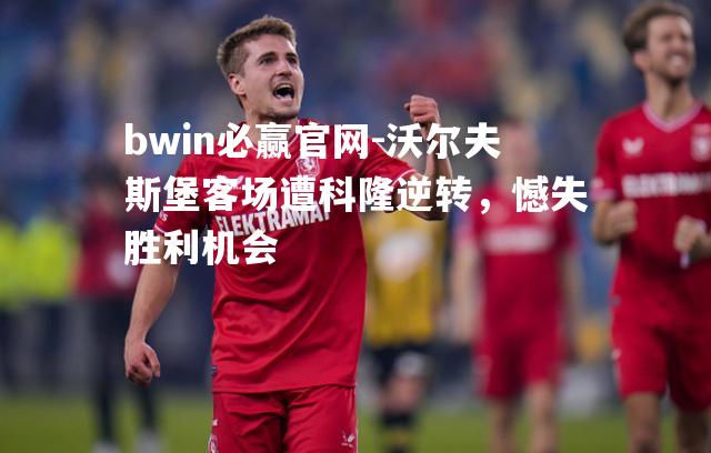 bwin必赢官网-沃尔夫斯堡客场遭科隆逆转，憾失胜利机会