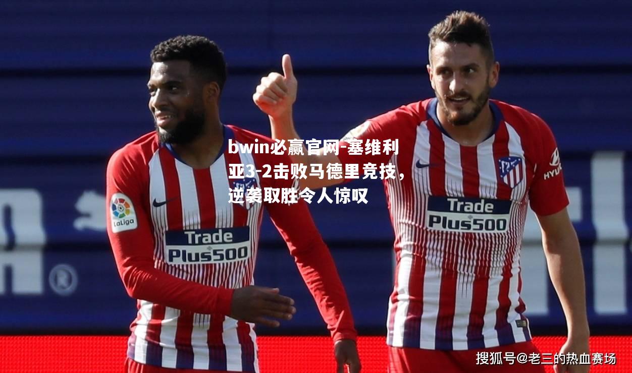 bwin必赢官网-塞维利亚3-2击败马德里竞技，逆袭取胜令人惊叹