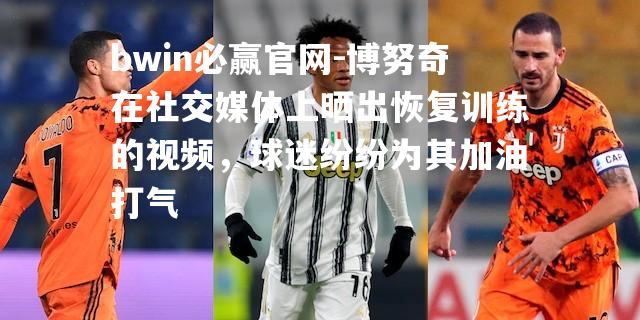 bwin必赢官网-博努奇在社交媒体上晒出恢复训练的视频，球迷纷纷为其加油打气
