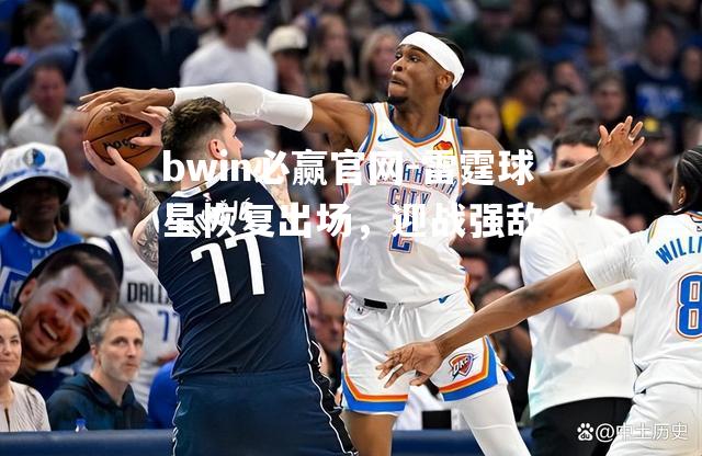 bwin必赢官网-雷霆球星恢复出场，迎战强敌