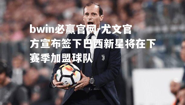 bwin必赢官网-尤文官方宣布签下巴西新星将在下赛季加盟球队