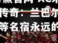 bwin必赢官网-AC米兰后防传奇：兰巴尔德、西尔维尼等名宿永远的记忆