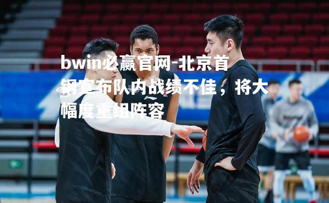 bwin必赢官网-北京首钢宣布队内战绩不佳，将大幅度重组阵容