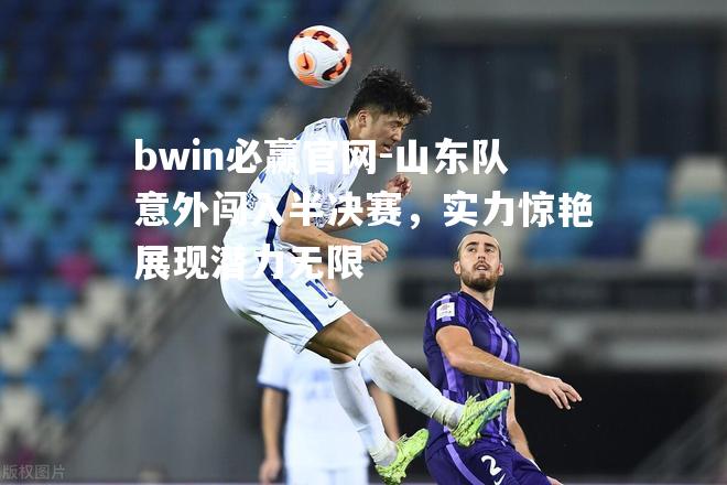 bwin必赢官网-山东队意外闯入半决赛，实力惊艳展现潜力无限