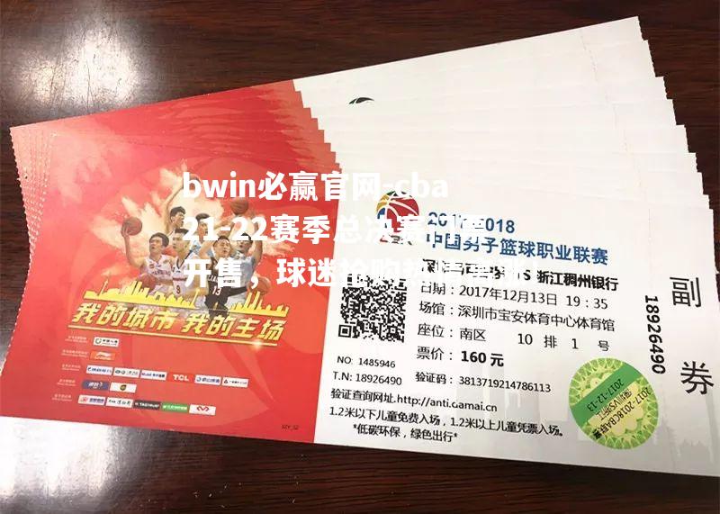 bwin必赢官网-cba21-22赛季总决赛门票开售，球迷抢购热情高涨！